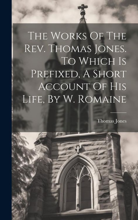 Produktbild: The Works Of The Rev. Thomas Jones. To Which Is Prefixed, A Short Account Of His Life, By W. Romaine