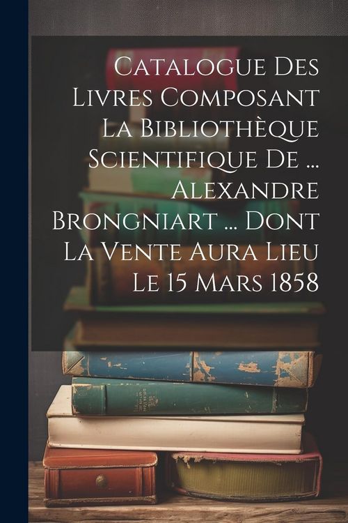 Produktbild: Catalogue Des Livres Composant La Biblioth&egrave;que Scientifique De ... Alexandre Brongniart ... Dont La Vente Aura Lieu Le 15 Mars 1858