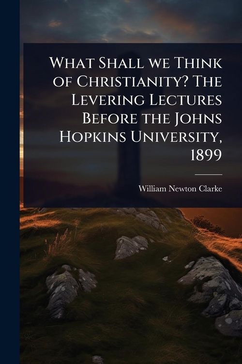 Produktbild: What Shall we Think of Christianity? The Levering Lectures Before the Johns Hopkins University, 1899