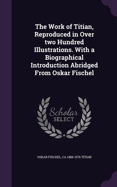 Produktbild: The Work of Titian, Reproduced in Over two Hundred Illustrations. With a Biographical Introduction Abridged From Oskar Fischel