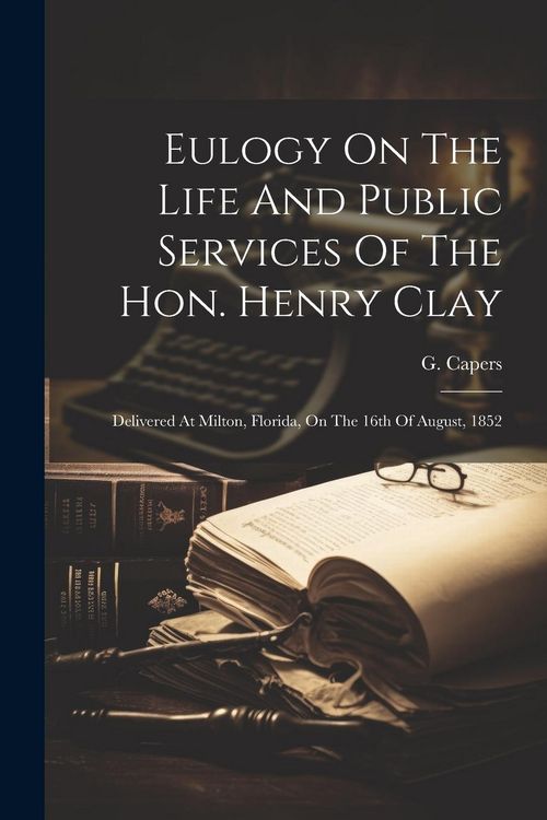 Produktbild: Eulogy On The Life And Public Services Of The Hon. Henry Clay: Delivered At Milton, Florida, On The 16th Of August, 1852