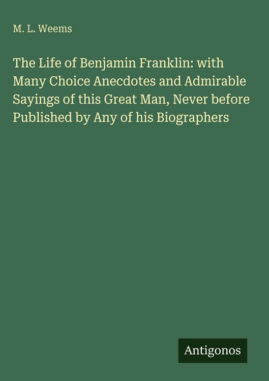 Produktbild: The Life of Benjamin Franklin: with Many Choice Anecdotes and Admirable Sayings of this Great Man, Never before Published by Any of his Biographers