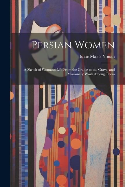 Produktbild: Persian Women: A Sketch of Woman's Life From the Cradle to the Grave, and Missionary Work Among Them