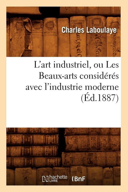 Produktbild: L'art industriel, ou Les Beaux-arts consid&eacute;r&eacute;s avec l'industrie moderne (&Eacute;d.1887)