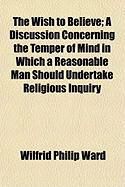 Produktbild: The Wish to Believe; A Discussion Concerning the Temper of Mind in Which a Reasonable Man Should Undertake Religious Inquiry