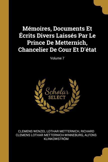 Produktbild: M&eacute;moires, Documents Et &Eacute;crits Divers Laiss&eacute;s Par Le Prince De Metternich, Chancelier De Cour Et D'&eacute;tat; Volume 7