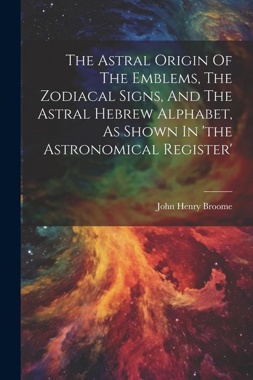 Produktbild: The Astral Origin Of The Emblems, The Zodiacal Signs, And The Astral Hebrew Alphabet, As Shown In 'the Astronomical Register'