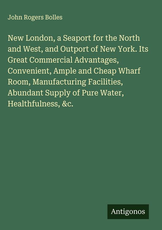 Produktbild: New London, a Seaport for the North and West, and Outport of New York. Its Great Commercial Advantages, Convenient, Ample and Cheap Wharf Room, Manufa