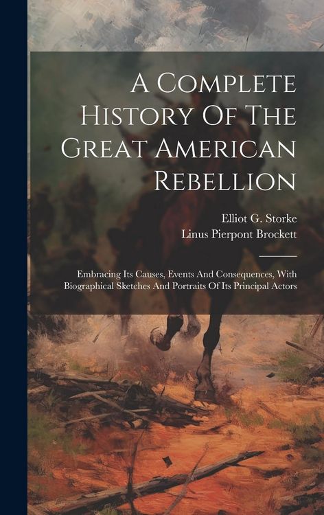 Produktbild: A Complete History Of The Great American Rebellion: Embracing Its Causes, Events And Consequences, With Biographical Sketches And Portraits Of Its Pri