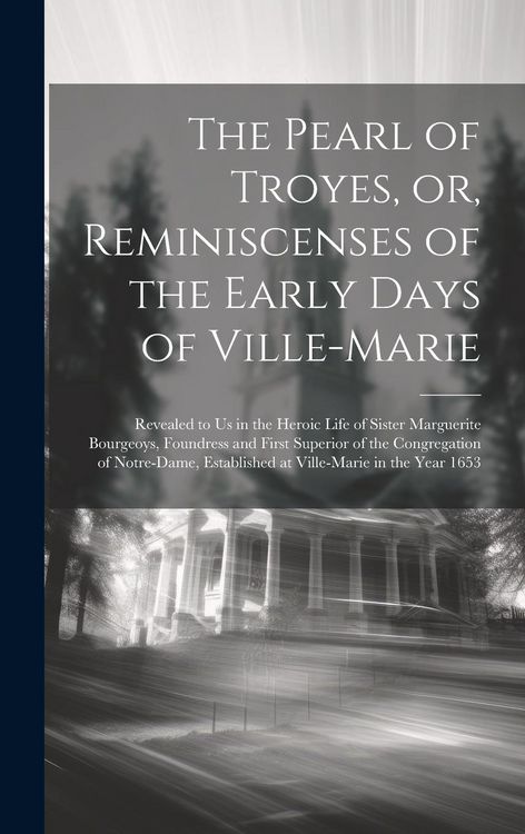 Produktbild: The Pearl of Troyes, or, Reminiscenses of the Early Days of Ville-Marie: Revealed to us in the Heroic Life of Sister Marguerite Bourgeoys, Foundress a