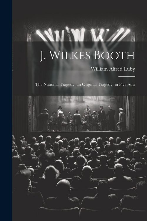 Produktbild: J. Wilkes Booth: The National Tragedy. an Original Tragedy, in Five Acts