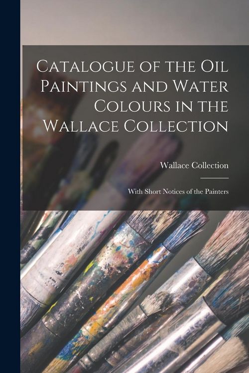 Produktbild: Catalogue of the Oil Paintings and Water Colours in the Wallace Collection: With Short Notices of the Painters