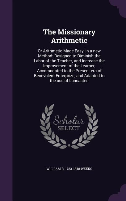 Produktbild: The Missionary Arithmetic: Or Arithmetic Made Easy, in a new Method: Designed to Diminish the Labor of the Teacher, and Increase the Improvement