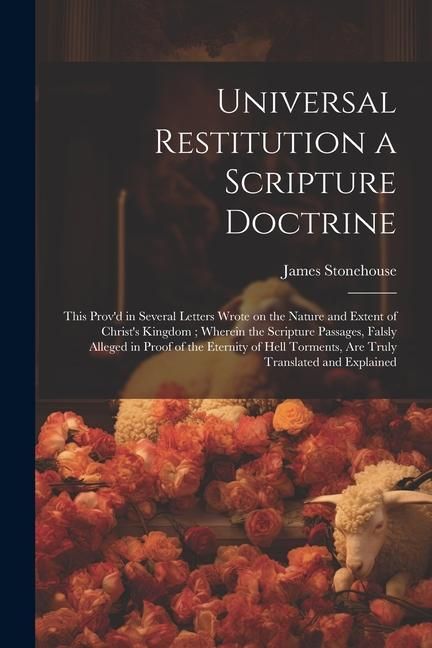 Produktbild: Universal Restitution a Scripture Doctrine: This Prov'd in Several Letters Wrote on the Nature and Extent of Christ's Kingdom; Wherein the Scripture P