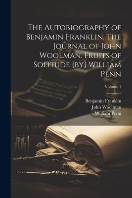 Produktbild: The Autobiography of Benjamin Franklin. The Journal of John Woolman. Fruits of Solitude [by] William Penn; Volume 1