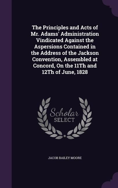 Produktbild: The Principles and Acts of Mr. Adams' Administration Vindicated Against the Aspersions Contained in the Address of the Jackson Convention, Assembled a