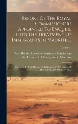 Produktbild: Report Of The Royal Commissioners Appointed To Enquire Into The Treatment Of Immigrants In Mauritius: Presented To Both Houses Of Parliament By Comman