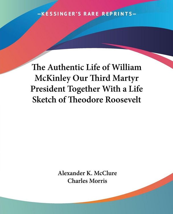 Produktbild: The Authentic Life of William McKinley Our Third Martyr President Together With a Life Sketch of Theodore Roosevelt