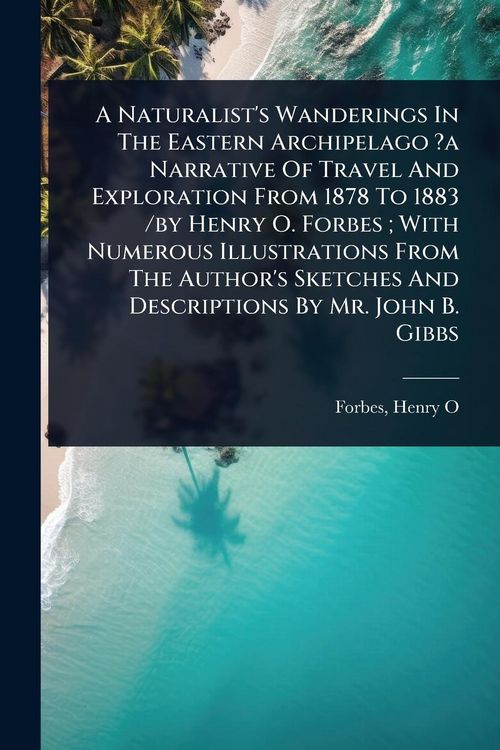 Produktbild: A Naturalist's Wanderings In The Eastern Archipelago ?a Narrative Of Travel And Exploration From 1878 To 1883 /by Henry O. Forbes; With Numerous Illustrations From The Author's Sketches And Descriptions By Mr. John B. Gibbs