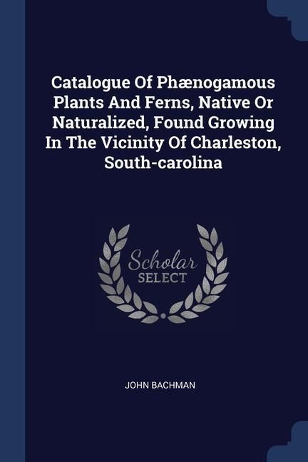 Produktbild: Catalogue Of Ph&aelig;nogamous Plants And Ferns, Native Or Naturalized, Found Growing In The Vicinity Of Charleston, South-carolina