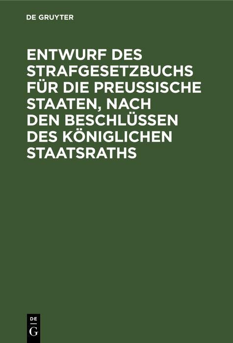 Produktbild: Entwurf des Strafgesetzbuchs f&uuml;r die Preu&szlig;ische Staaten, nach den Beschl&uuml;ssen des K&ouml;niglichen Staatsraths