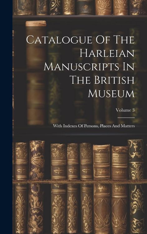 Produktbild: Catalogue Of The Harleian Manuscripts In The British Museum: With Indexes Of Persons, Places And Matters; Volume 3