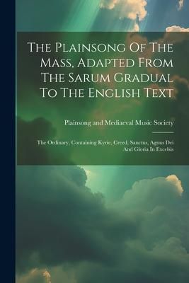 Produktbild: The Plainsong Of The Mass, Adapted From The Sarum Gradual To The English Text: The Ordinary, Containing Kyrie, Creed, Sanctus, Agnus Dei And Gloria In