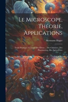 Produktbild: Le microscope, th&eacute;orie, applications; trait&eacute; pratique &agrave; l'usage des &eacute;l&egrave;ves ... des chimistes, des pharmaciens, des agriculteurs