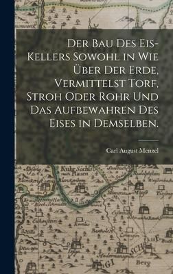 Produktbild: Der Bau des Eis-Kellers sowohl in wie &uuml;ber der Erde, vermittelst Torf, Stroh oder Rohr und das Aufbewahren des Eises in demselben.
