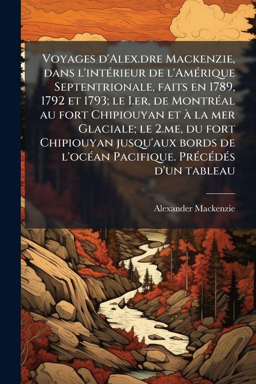 Produktbild: Voyages d'Alex.dre Mackenzie, dans l'int&Atilde;(c)rieur de l'Am&Atilde;(c)rique Septentrionale, faits en 1789, 1792 et 1793; le I.er, de Montr&Atilde;(c)al au fort Chipio