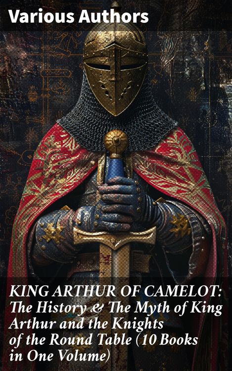 Produktbild: KING ARTHUR OF CAMELOT: The History & The Myth of King Arthur and the Knights of the Round Table (10 Books in One Volume)