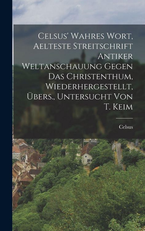 Produktbild: Celsus' Wahres Wort, Aelteste Streitschrift Antiker Weltanschauung Gegen Das Christenthum, Wiederhergestellt, &Uuml;bers., Untersucht Von T. Keim