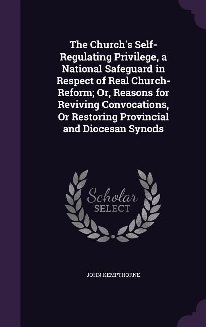 Produktbild: The Church's Self-Regulating Privilege, a National Safeguard in Respect of Real Church-Reform; Or, Reasons for Reviving Convocations, Or Restoring Pro
