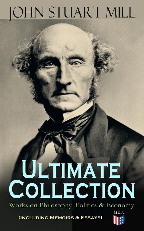 Produktbild: JOHN STUART MILL - Ultimate Collection: Works on Philosophy, Politics & Economy (Including Memoirs & Essays)