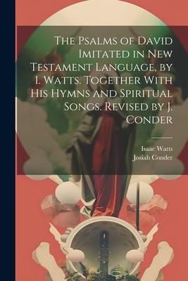 Produktbild: The Psalms of David Imitated in New Testament Language, by I. Watts. Together With His Hymns and Spiritual Songs. Revised by J. Conder