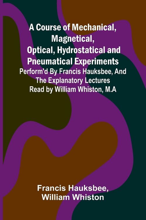 Produktbild: A Course of Mechanical, Magnetical, Optical, Hydrostatical and Pneumatical Experiments; perform'd by Francis Hauksbee, and the Explanatory Lectures re