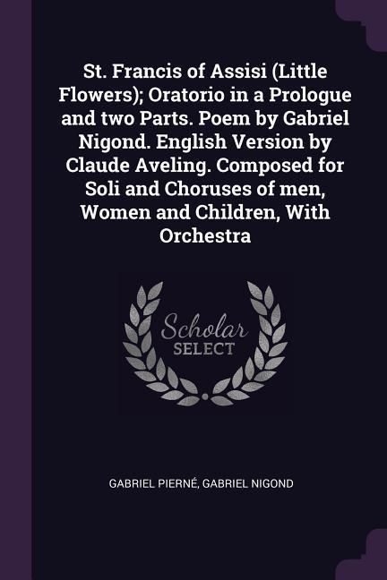 Produktbild: St. Francis of Assisi (Little Flowers); Oratorio in a Prologue and two Parts. Poem by Gabriel Nigond. English Version by Claude Aveling. Composed for Soli and Choruses of men, Women and Children, With Orchestra