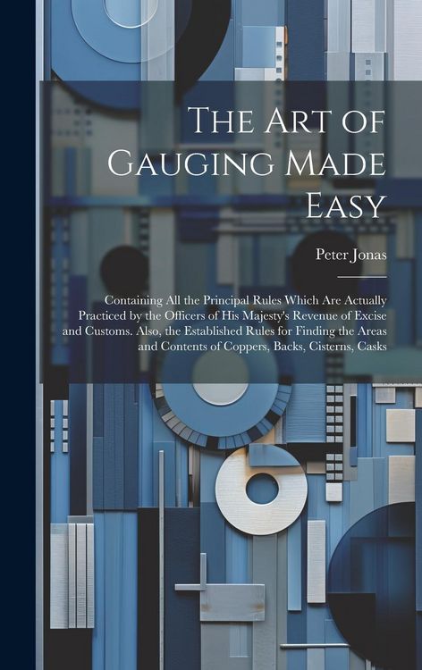Produktbild: The Art of Gauging Made Easy: Containing All the Principal Rules Which Are Actually Practiced by the Officers of His Majesty's Revenue of Excise and
