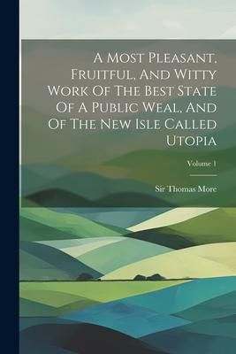Produktbild: A Most Pleasant, Fruitful, And Witty Work Of The Best State Of A Public Weal, And Of The New Isle Called Utopia; Volume 1