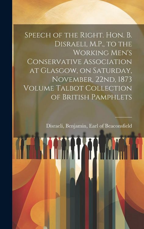 Produktbild: Speech of the Right. Hon. B. Disraeli, M.P., to the Working Men's Conservative Association at Glasgow, on Saturday, November, 22nd, 1873 Volume Talbot