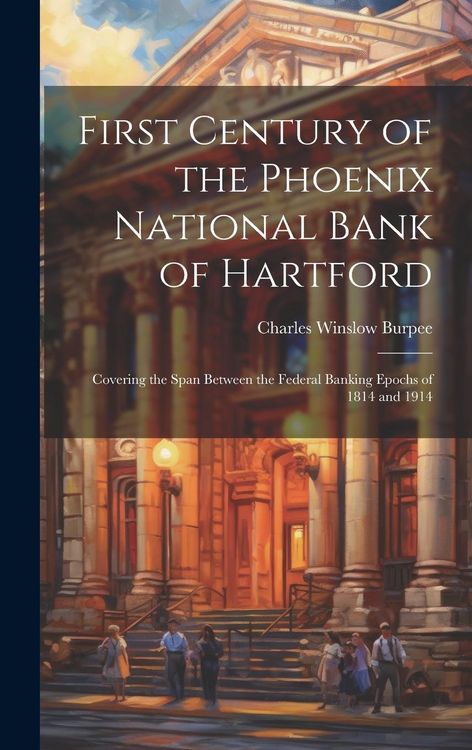 Produktbild: First Century of the Phoenix National Bank of Hartford: Covering the Span Between the Federal Banking Epochs of 1814 and 1914