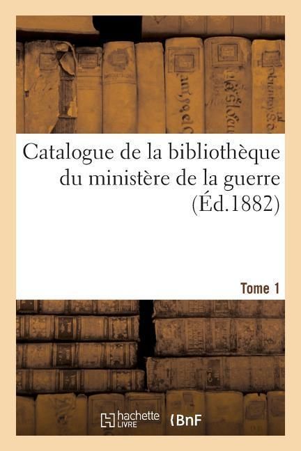 Produktbild: Catalogue de la Biblioth&egrave;que Du Minist&egrave;re de la Guerre. Tome 1