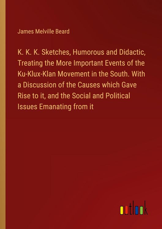 Produktbild: K. K. K. Sketches, Humorous and Didactic, Treating the More Important Events of the Ku-Klux-Klan Movement in the South. With a Discussion of the Causes which Gave Rise to it, and the Social and Political Issues Emanating from it