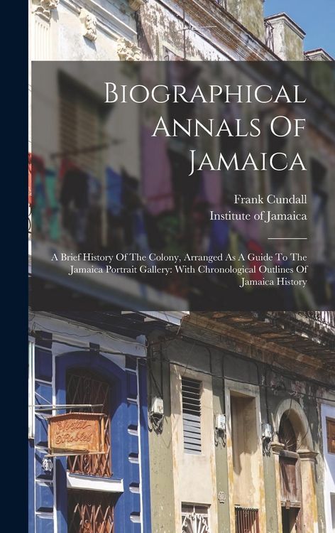 Produktbild: Biographical Annals Of Jamaica: A Brief History Of The Colony, Arranged As A Guide To The Jamaica Portrait Gallery: With Chronological Outlines Of Jam