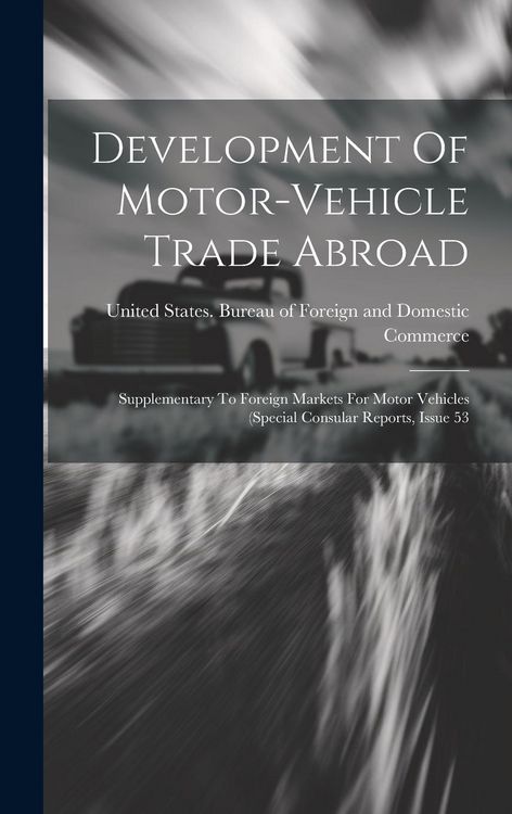 Produktbild: Development Of Motor-vehicle Trade Abroad: Supplementary To Foreign Markets For Motor Vehicles (special Consular Reports, Issue 53