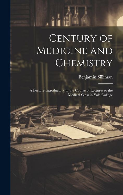 Produktbild: Century of Medicine and Chemistry: A Lecture Introductory to the Course of Lectures to the Medical Class in Yale College