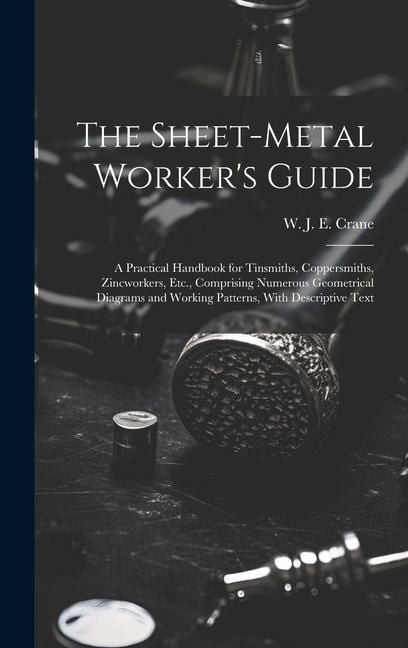 Produktbild: The Sheet-metal Worker's Guide: a Practical Handbook for Tinsmiths, Coppersmiths, Zincworkers, Etc., Comprising Numerous Geometrical Diagrams and Work