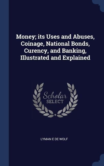 Produktbild: Money; its Uses and Abuses, Coinage, National Bonds, Curency, and Banking, Illustrated and Explained