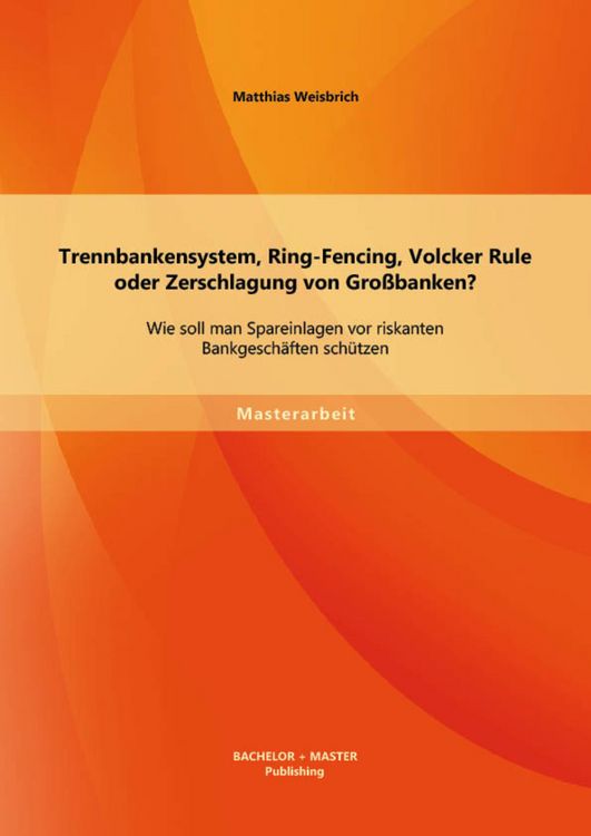 Produktbild: Trennbankensystem, Ring-Fencing, Volcker Rule oder Zerschlagung von Gro&szlig;banken: Wie soll man Spareinlagen vor riskanten Bankgesch&auml;ften sch&uuml;tzen?