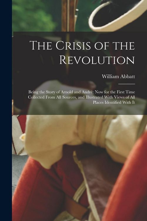 Produktbild: The Crisis of the Revolution: Being the Story of Arnold and Andr&eacute; now for the First Time Collected From all Sources, and Illustrated With Views of a